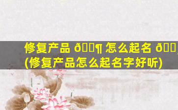 修复产品 🐶 怎么起名 🕸 (修复产品怎么起名字好听)